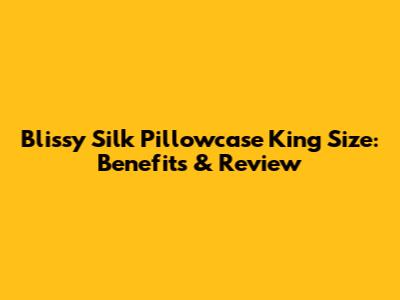 Blissy Silk Pillowcase King Size: Benefits & Review