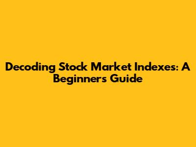 Decoding Stock Market Indexes: A Beginner's Guide