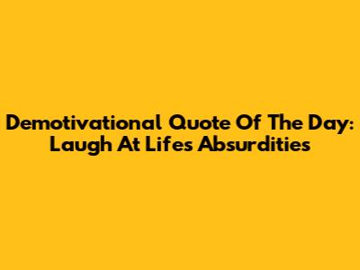 Demotivational Quote Of The Day: Laugh At Life's Absurdities