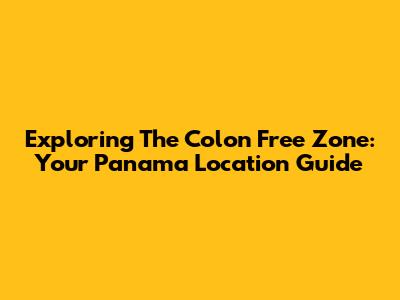 Exploring The Colon Free Zone: Your Panama Location Guide