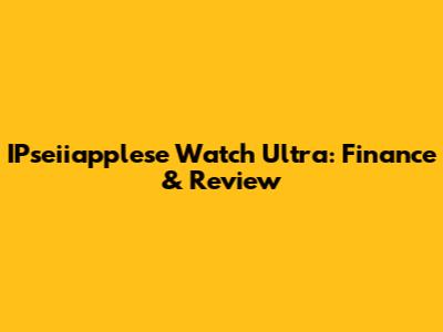 IPseiiapplese Watch Ultra: Finance & Review