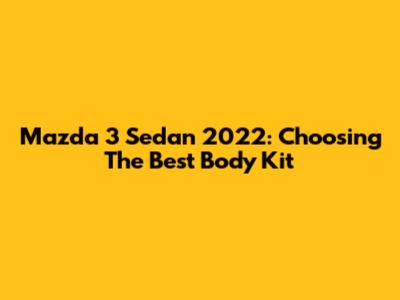 Mazda 3 Sedan 2022: Choosing The Best Body Kit